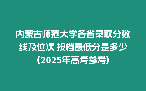 內蒙古師范大學各省錄取分數線及位次 投檔最低分是多少(2025年高考參考)