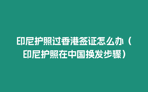 印尼護照過香港簽證怎么辦（印尼護照在中國換發步驟）