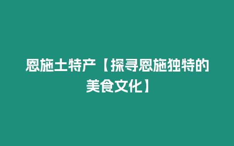 恩施土特產【探尋恩施獨特的美食文化】