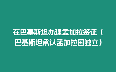 在巴基斯坦辦理孟加拉簽證（巴基斯坦承認孟加拉國獨立）