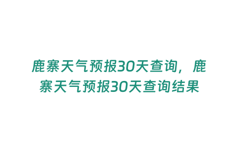 鹿寨天氣預報30天查詢，鹿寨天氣預報30天查詢結果