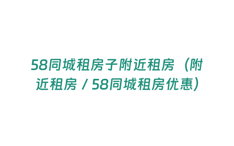 58同城租房子附近租房（附近租房／58同城租房優(yōu)惠）