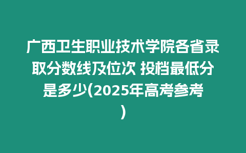 廣西衛(wèi)生職業(yè)技術(shù)學(xué)院各省錄取分?jǐn)?shù)線及位次 投檔最低分是多少(2025年高考參考)