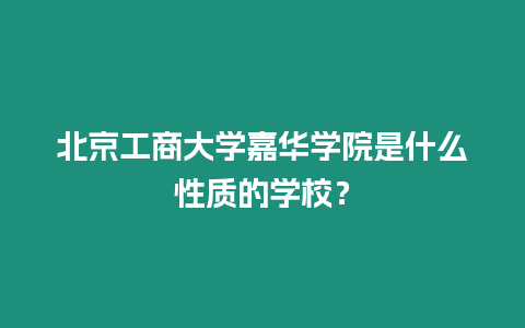 北京工商大學嘉華學院是什么性質的學校？