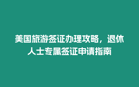 美國旅游簽證辦理攻略，退休人士專屬簽證申請指南