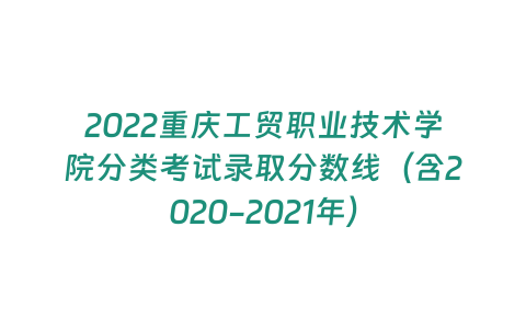 2022重慶工貿(mào)職業(yè)技術(shù)學(xué)院分類考試錄取分?jǐn)?shù)線（含2020-2021年）