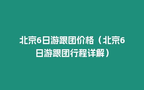 北京6日游跟團價格（北京6日游跟團行程詳解）