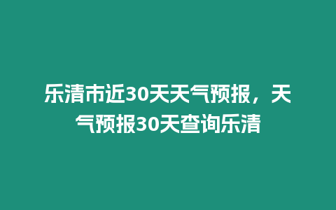 樂清市近30天天氣預報，天氣預報30天查詢樂清