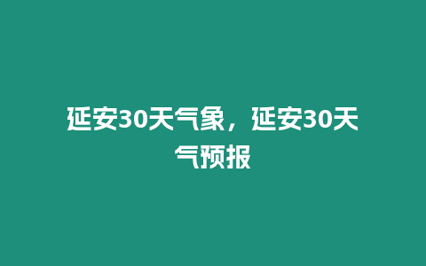 延安30天氣象，延安30天氣預(yù)報