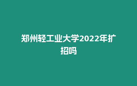 鄭州輕工業(yè)大學(xué)2022年擴(kuò)招嗎