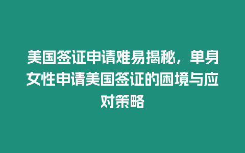 美國簽證申請難易揭秘，單身女性申請美國簽證的困境與應對策略