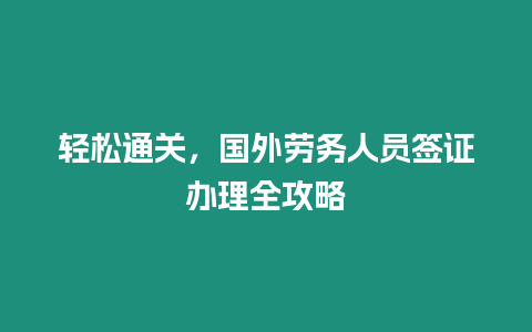 輕松通關，國外勞務人員簽證辦理全攻略