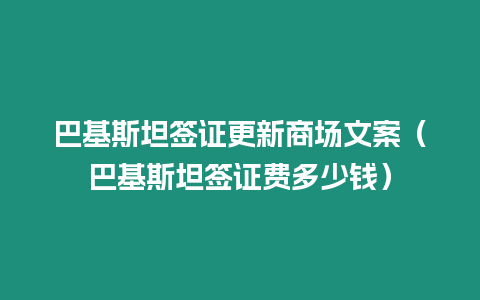 巴基斯坦簽證更新商場(chǎng)文案（巴基斯坦簽證費(fèi)多少錢）