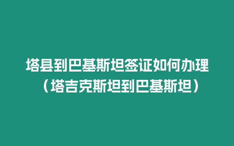 塔縣到巴基斯坦簽證如何辦理（塔吉克斯坦到巴基斯坦）