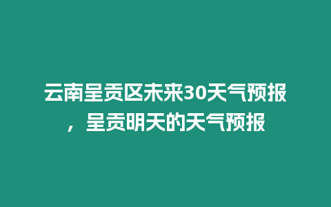 云南呈貢區(qū)未來(lái)30天氣預(yù)報(bào)，呈貢明天的天氣預(yù)報(bào)