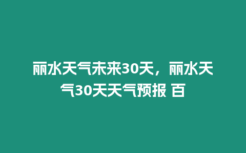 麗水天氣未來30天，麗水天氣30天天氣預報 百