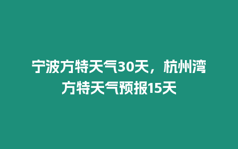 寧波方特天氣30天，杭州灣方特天氣預報15天