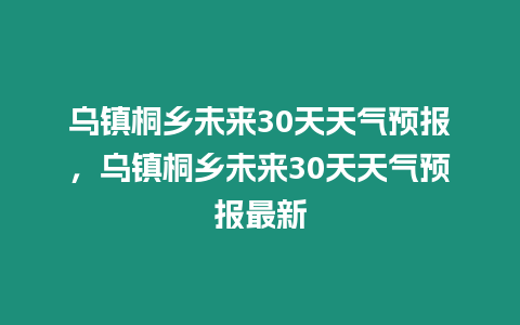 烏鎮桐鄉未來30天天氣預報，烏鎮桐鄉未來30天天氣預報最新