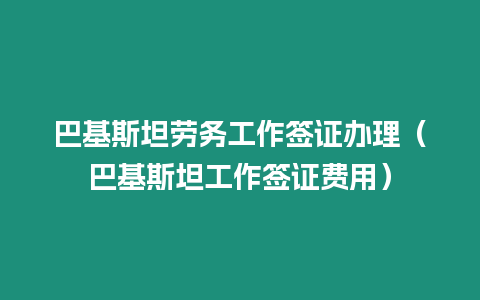 巴基斯坦勞務工作簽證辦理（巴基斯坦工作簽證費用）