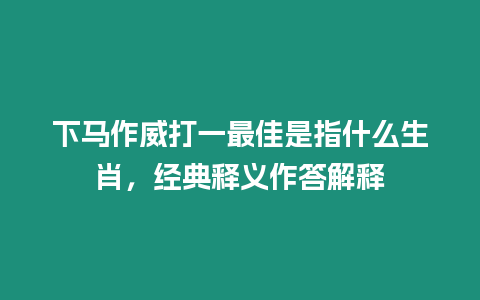 下馬作威打一最佳是指什么生肖，經典釋義作答解釋