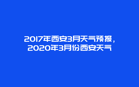 2017年西安3月天氣預(yù)報，2020年3月份西安天氣