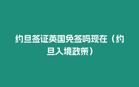 約旦簽證英國(guó)免簽嗎現(xiàn)在（約旦入境政策）