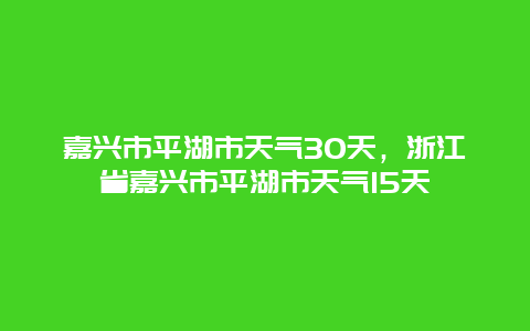 嘉興市平湖市天氣30天，浙江省嘉興市平湖市天氣15天