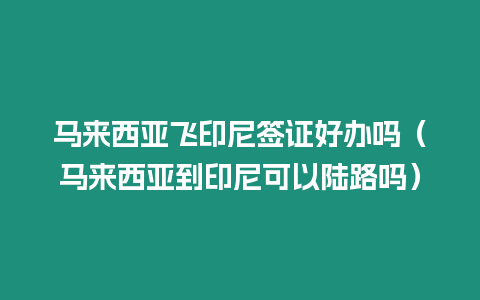 馬來西亞飛印尼簽證好辦嗎（馬來西亞到印尼可以陸路嗎）