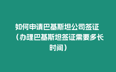 如何申請巴基斯坦公司簽證 （辦理巴基斯坦簽證需要多長時間）