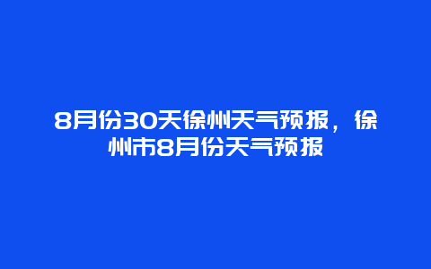 8月份30天徐州天氣預(yù)報，徐州市8月份天氣預(yù)報