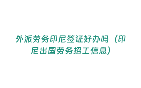 外派勞務印尼簽證好辦嗎（印尼出國勞務招工信息）