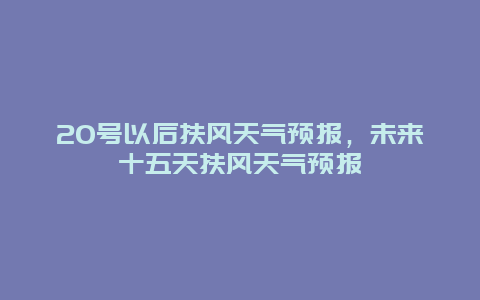 20號以后扶風(fēng)天氣預(yù)報，未來十五天扶風(fēng)天氣預(yù)報