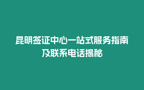 昆明簽證中心一站式服務指南及聯系電話揭秘