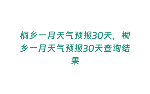 桐鄉(xiāng)一月天氣預報30天，桐鄉(xiāng)一月天氣預報30天查詢結(jié)果