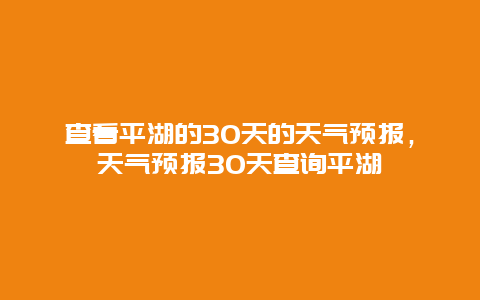 查看平湖的30天的天氣預報，天氣預報30天查詢平湖