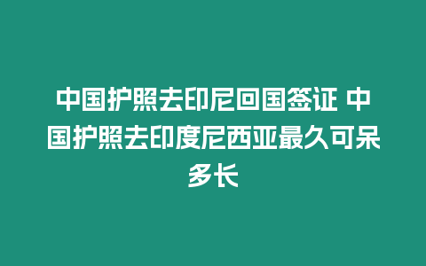 中國護照去印尼回國簽證 中國護照去印度尼西亞最久可呆多長