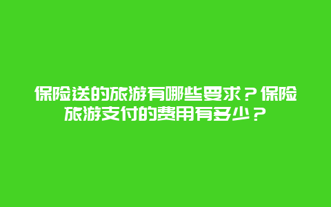 保險送的旅游有哪些要求？保險旅游支付的費用有多少？