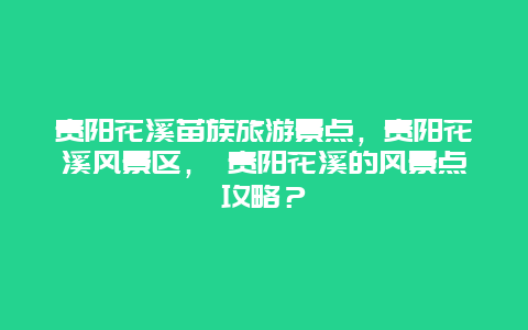 貴陽花溪苗族旅游景點(diǎn)，貴陽花溪風(fēng)景區(qū)， 貴陽花溪的風(fēng)景點(diǎn)攻略？