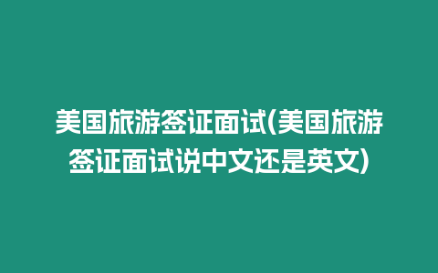 美國(guó)旅游簽證面試(美國(guó)旅游簽證面試說(shuō)中文還是英文)