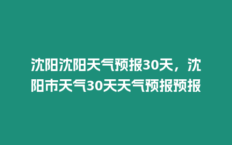 沈陽沈陽天氣預(yù)報(bào)30天，沈陽市天氣30天天氣預(yù)報(bào)預(yù)報(bào)