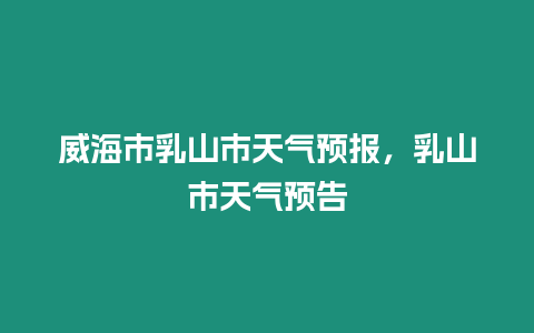 威海市乳山市天氣預報，乳山市天氣預告