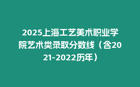 2025上海工藝美術(shù)職業(yè)學(xué)院藝術(shù)類錄取分?jǐn)?shù)線（含2021-2022歷年）