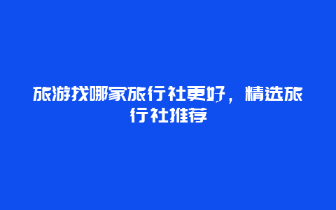 旅游找哪家旅行社更好，精選旅行社推薦