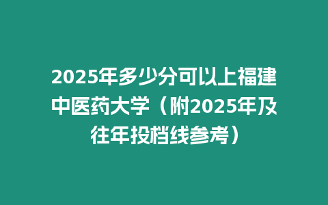 2025年多少分可以上福建中醫藥大學（附2025年及往年投檔線參考）