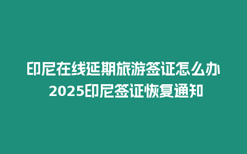 印尼在線延期旅游簽證怎么辦 2025印尼簽證恢復通知