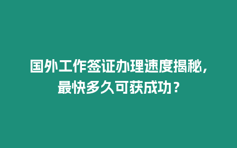 國外工作簽證辦理速度揭秘，最快多久可獲成功？