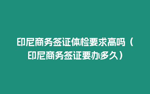 印尼商務簽證體檢要求高嗎（印尼商務簽證要辦多久）