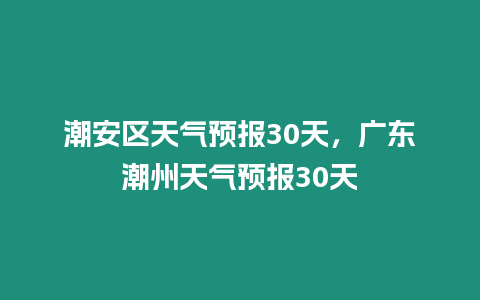 潮安區天氣預報30天，廣東潮州天氣預報30天