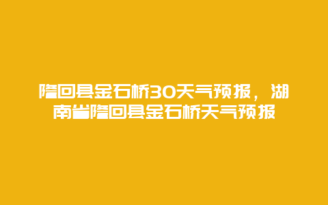 隆回縣金石橋30天氣預報，湖南省隆回縣金石橋天氣預報