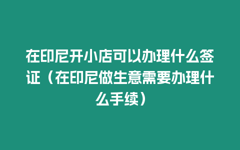 在印尼開小店可以辦理什么簽證（在印尼做生意需要辦理什么手續）